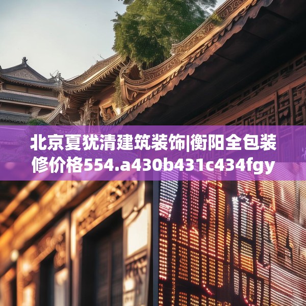 北京夏犹清建筑装饰|衡阳全包装修价格554.a430b431c434fgy.441xczxv