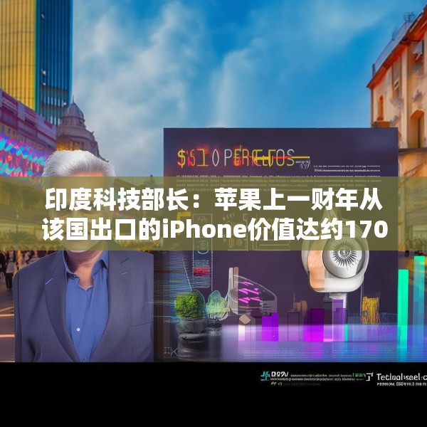 印度科技部长：苹果上一财年从该国出口的iPhone价值达约170亿美元