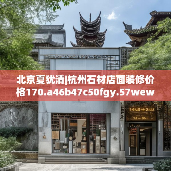 北京夏犹清|杭州石材店面装修价格170.a46b47c50fgy.57wew