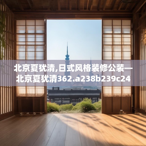 北京夏犹清,日式风格装修公装—北京夏犹清362.a238b239c242fgy.24976671