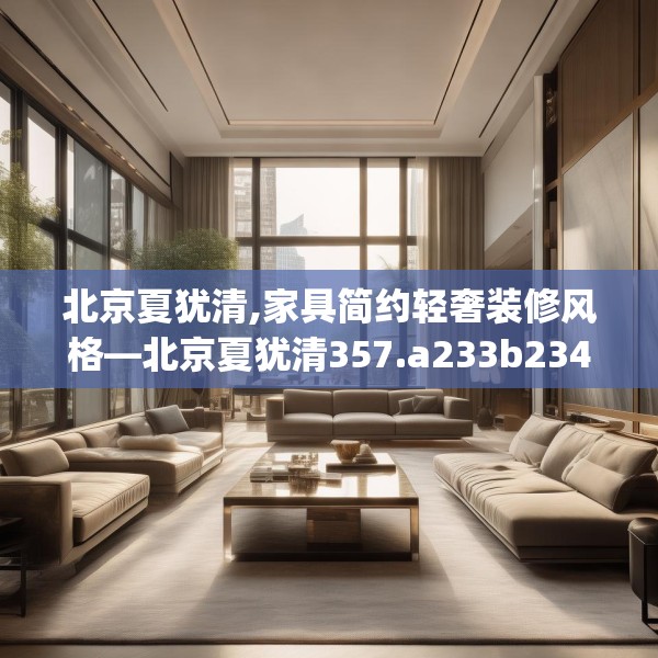 北京夏犹清,家具简约轻奢装修风格—北京夏犹清357.a233b234c237fgy.244fhsg
