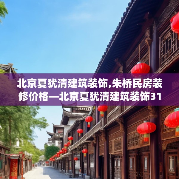 北京夏犹清建筑装饰,朱桥民房装修价格—北京夏犹清建筑装饰314.a190b191c194fgy.201wew