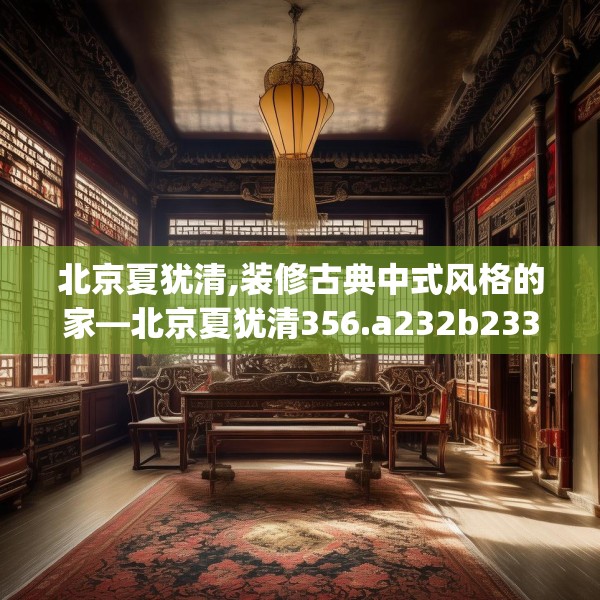 北京夏犹清,装修古典中式风格的家—北京夏犹清356.a232b233c236fgy.243xczxv