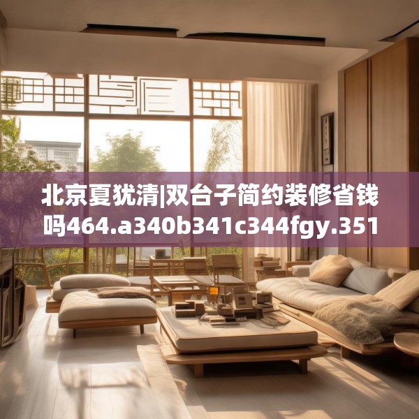 北京夏犹清|双台子简约装修省钱吗464.a340b341c344fgy.351xczxv