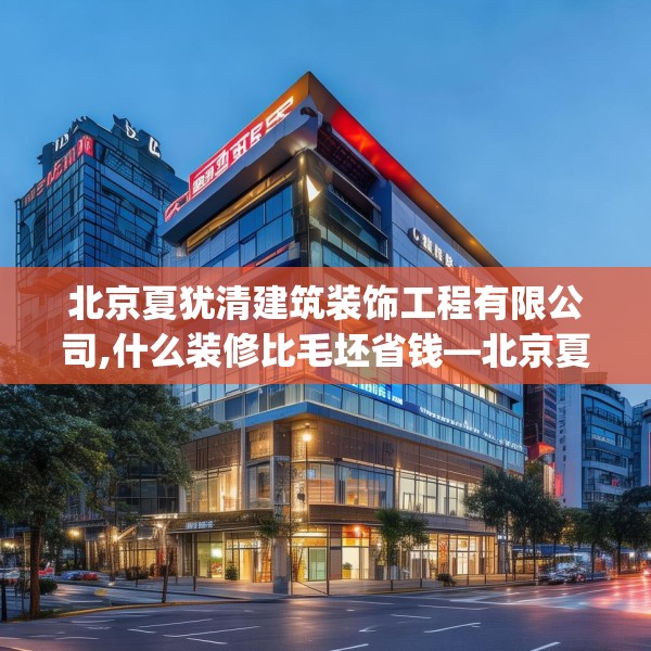 北京夏犹清建筑装饰工程有限公司,什么装修比毛坯省钱—北京夏犹清建筑装饰工程有限公司157.a33b34c37fgy.44poiy