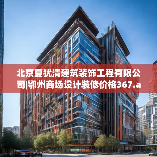 北京夏犹清建筑装饰工程有限公司|鄂州商场设计装修价格367.a243b244c247fgy.254fdsfds