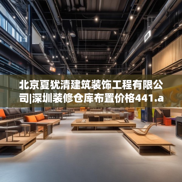 北京夏犹清建筑装饰工程有限公司|深圳装修仓库布置价格441.a317b318c321fgy.328fghfd