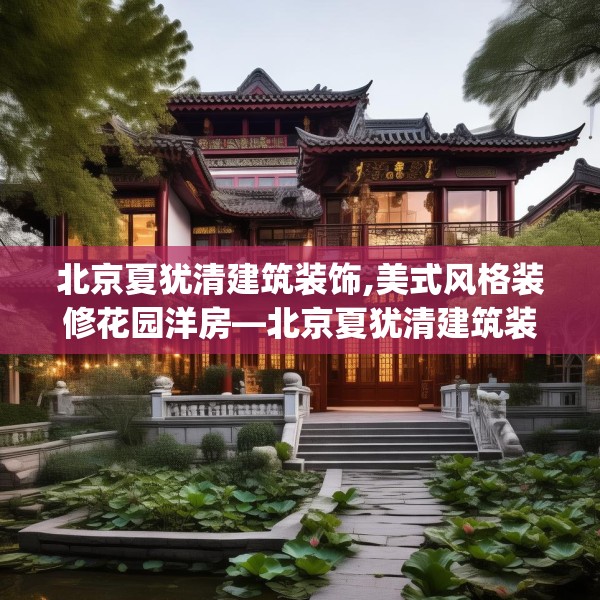 北京夏犹清建筑装饰,美式风格装修花园洋房—北京夏犹清建筑装饰564.a440b441c444fgy.451dsfds