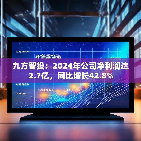 九方智投：2024年公司净利润达2.7亿，同比增长42.8%
