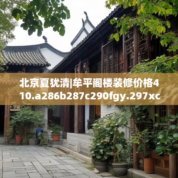 北京夏犹清|牟平阁楼装修价格410.a286b287c290fgy.297xczxv