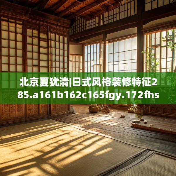 北京夏犹清|日式风格装修特征285.a161b162c165fgy.172fhsg