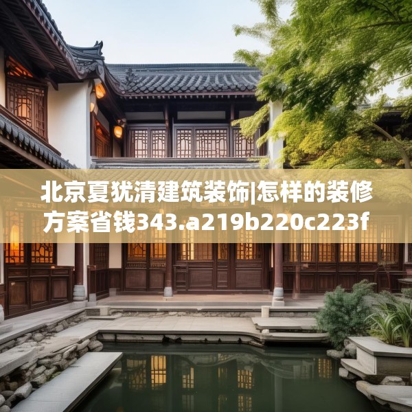 北京夏犹清建筑装饰|怎样的装修方案省钱343.a219b220c223fgy.230jhhj