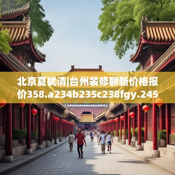 北京夏犹清|台州装修翻新价格报价358.a234b235c238fgy.245dewqe