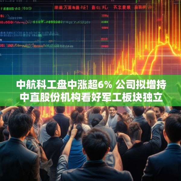 中航科工盘中涨超6% 公司拟增持中直股份机构看好军工板块独立行情