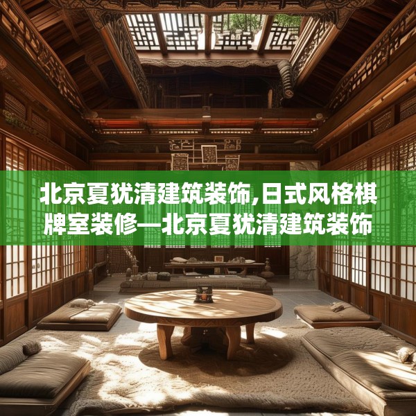 北京夏犹清建筑装饰,日式风格棋牌室装修—北京夏犹清建筑装饰465.a341b342c345fgy.352fhsg