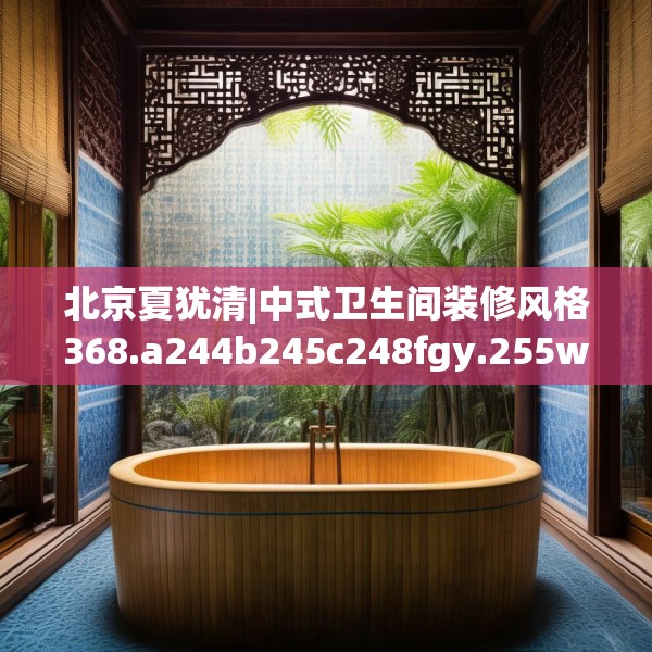 北京夏犹清|中式卫生间装修风格368.a244b245c248fgy.255wew