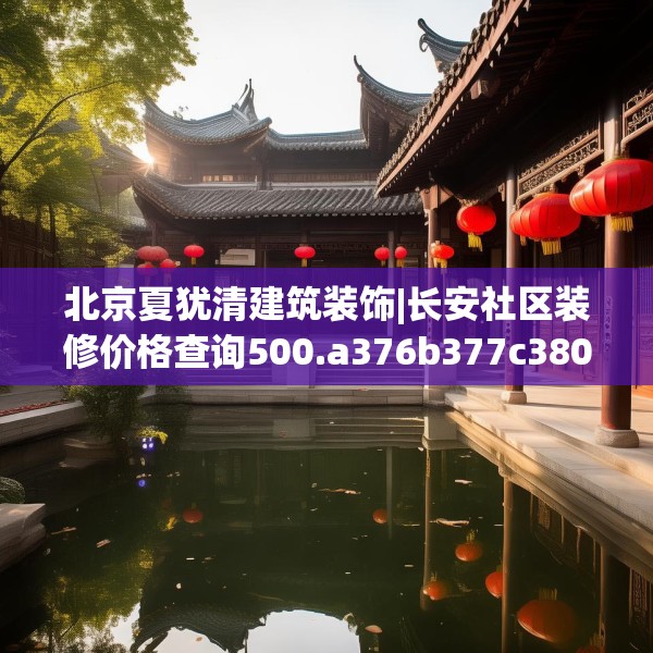 北京夏犹清建筑装饰|长安社区装修价格查询500.a376b377c380fgy.387xczxv