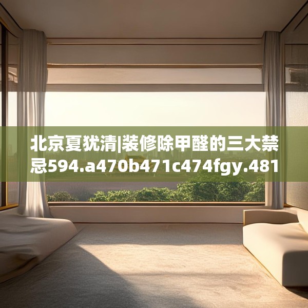 北京夏犹清|装修除甲醛的三大禁忌594.a470b471c474fgy.481nbn