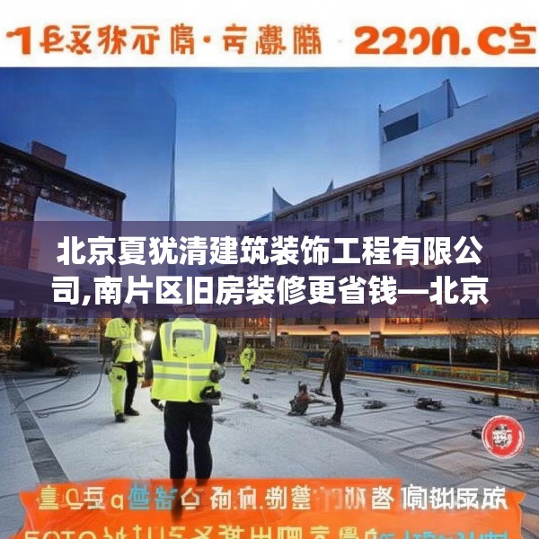 北京夏犹清建筑装饰工程有限公司,南片区旧房装修更省钱—北京夏犹清建筑装饰工程有限公司126.a2b3c6fgy.13nbn