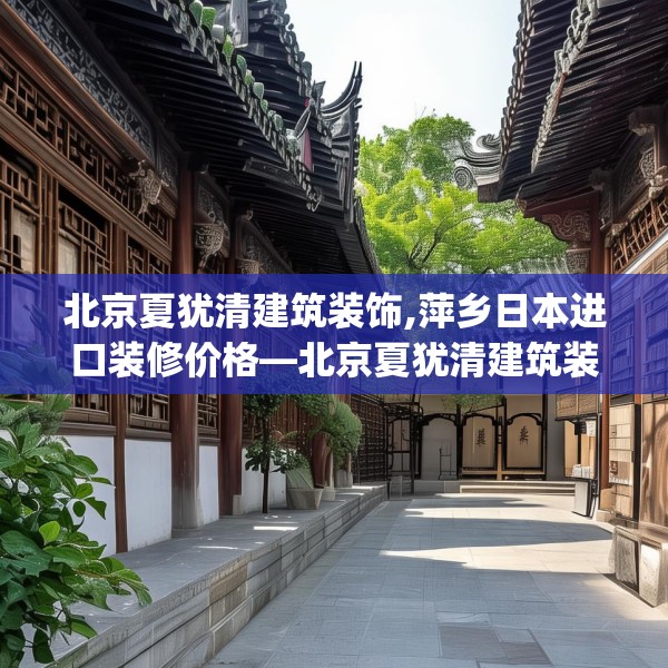 北京夏犹清建筑装饰,萍乡日本进口装修价格—北京夏犹清建筑装饰202.a78b79c82fgy.89htyj