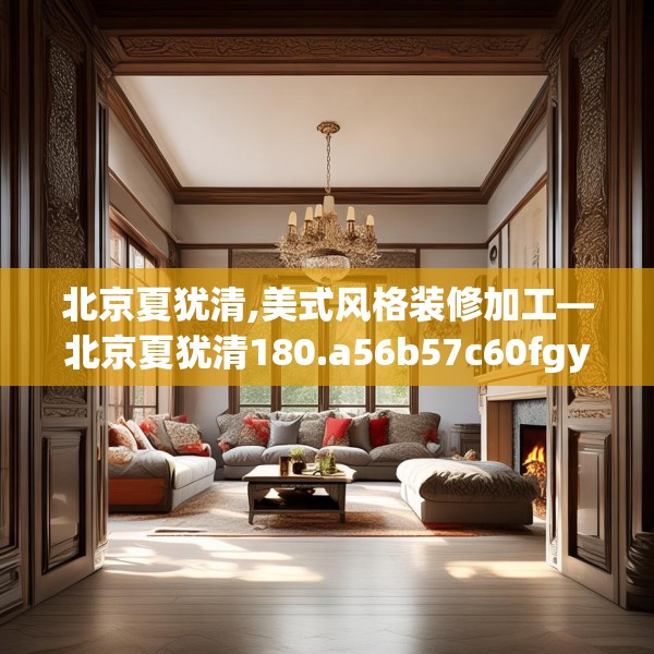 北京夏犹清,美式风格装修加工—北京夏犹清180.a56b57c60fgy.67nbn
