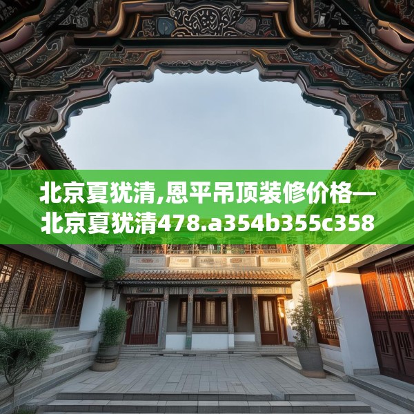 北京夏犹清,恩平吊顶装修价格—北京夏犹清478.a354b355c358fgy.365sdA