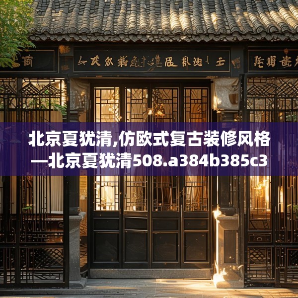 北京夏犹清,仿欧式复古装修风格—北京夏犹清508.a384b385c388fgy.395htyj