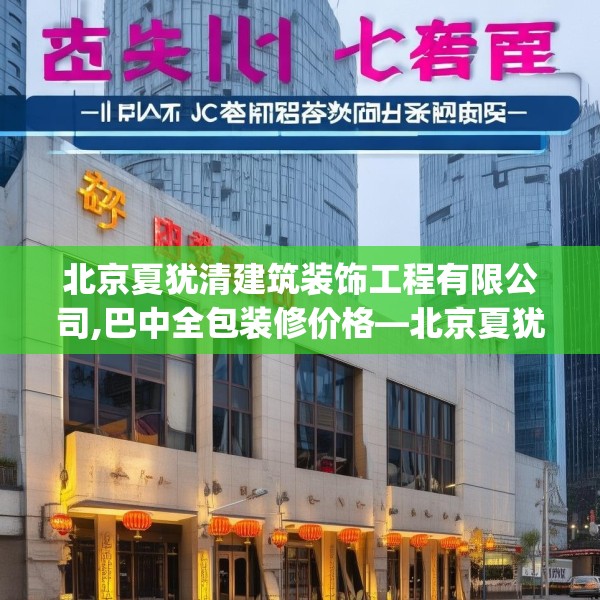 北京夏犹清建筑装饰工程有限公司,巴中全包装修价格—北京夏犹清建筑装饰工程有限公司235.a111b112c115fgy.122jhhj