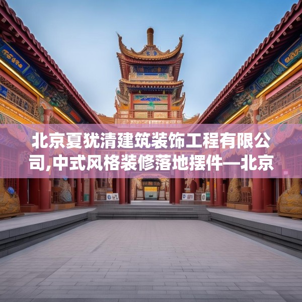 北京夏犹清建筑装饰工程有限公司,中式风格装修落地摆件—北京夏犹清建筑装饰工程有限公司320.a196b197c200fgy.207xczxv