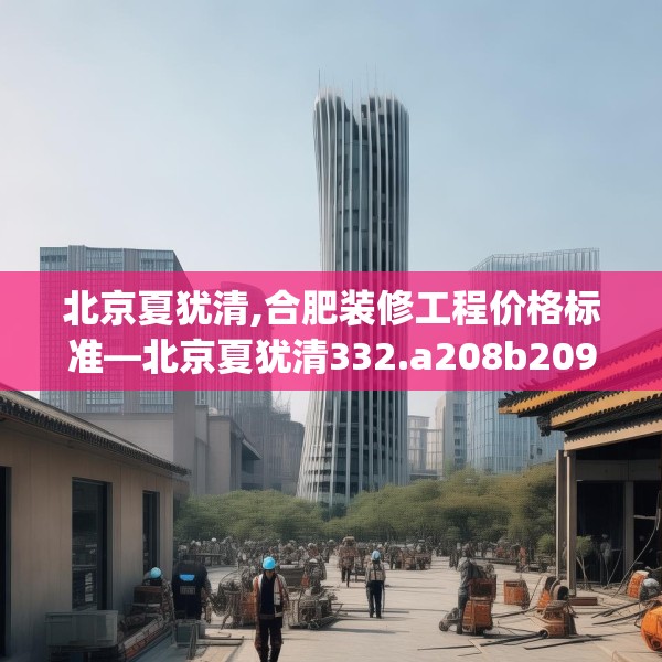 北京夏犹清,合肥装修工程价格标准—北京夏犹清332.a208b209c212fgy.219wew