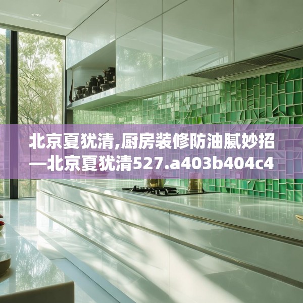 北京夏犹清,厨房装修防油腻妙招—北京夏犹清527.a403b404c407fgy.414fds