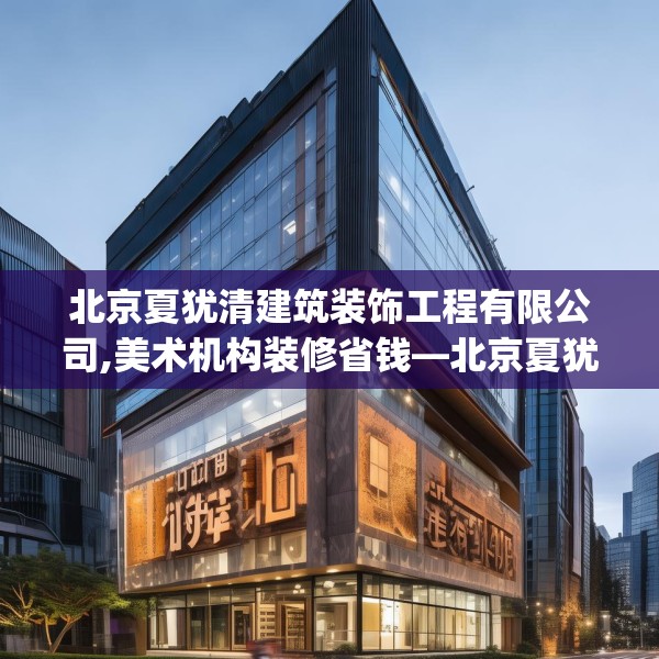 北京夏犹清建筑装饰工程有限公司,美术机构装修省钱—北京夏犹清建筑装饰工程有限公司534.a410b411c414fgy.421lkjl