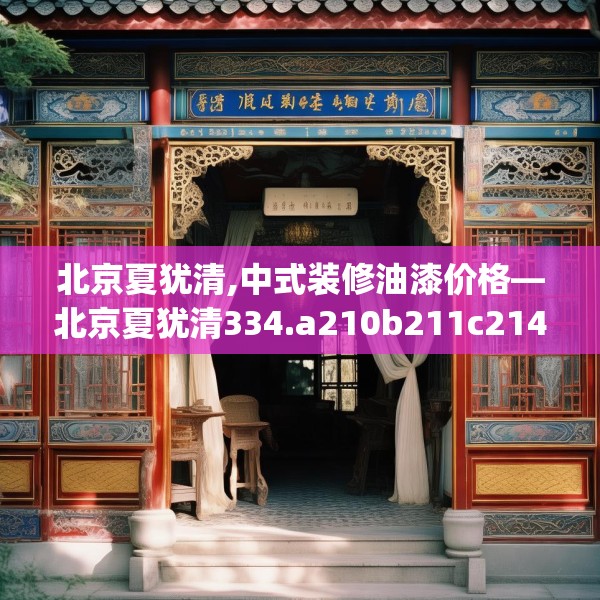 北京夏犹清,中式装修油漆价格—北京夏犹清334.a210b211c214fgy.221sdA