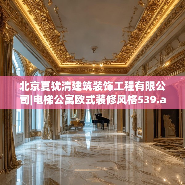 北京夏犹清建筑装饰工程有限公司|电梯公寓欧式装修风格539.a415b416c419fgy.426bnbn