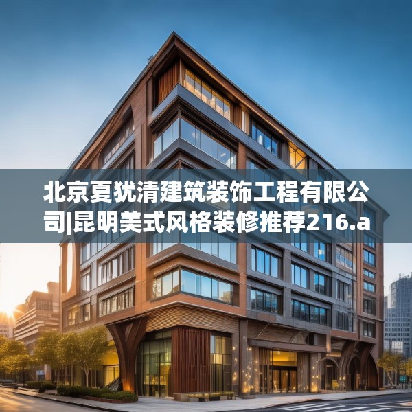 北京夏犹清建筑装饰工程有限公司|昆明美式风格装修推荐216.a92b93c96fgy.103nbn