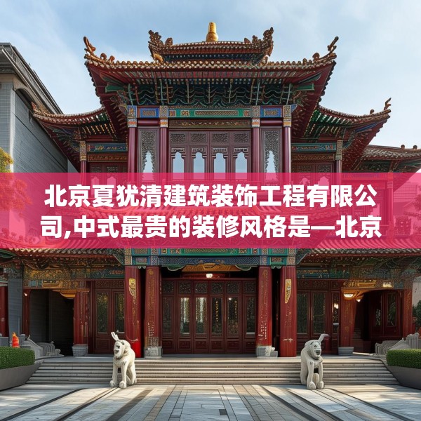 北京夏犹清建筑装饰工程有限公司,中式最贵的装修风格是—北京夏犹清建筑装饰工程有限公司200.a76b77c80fgy.8776680