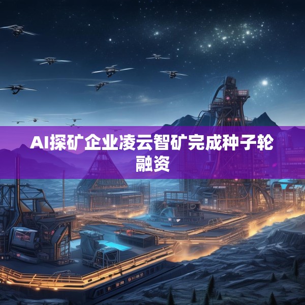 AI探矿企业凌云智矿完成种子轮融资