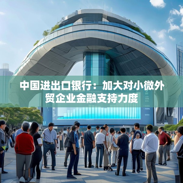 中国进出口银行：加大对小微外贸企业金融支持力度