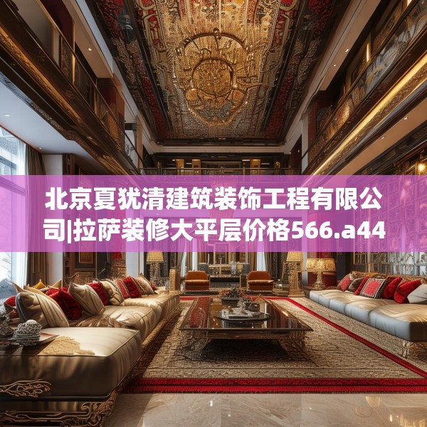 北京夏犹清建筑装饰工程有限公司|拉萨装修大平层价格566.a442b443c446fgy.453wew