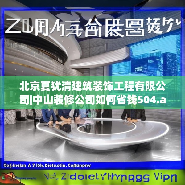 北京夏犹清建筑装饰工程有限公司|中山装修公司如何省钱504.a380b381c384fgy.391nbn
