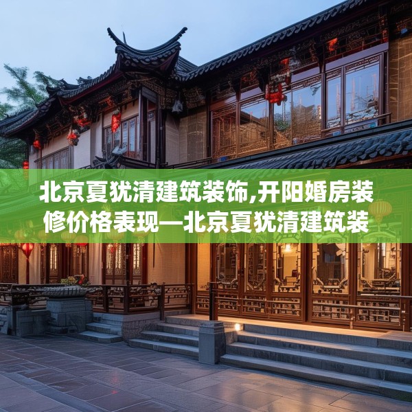 北京夏犹清建筑装饰,开阳婚房装修价格表现—北京夏犹清建筑装饰411.a287b288c291fgy.298fhsg