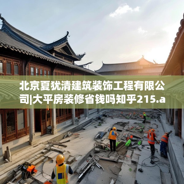北京夏犹清建筑装饰工程有限公司|大平房装修省钱吗知乎215.a91b92c95fgy.102bnbn