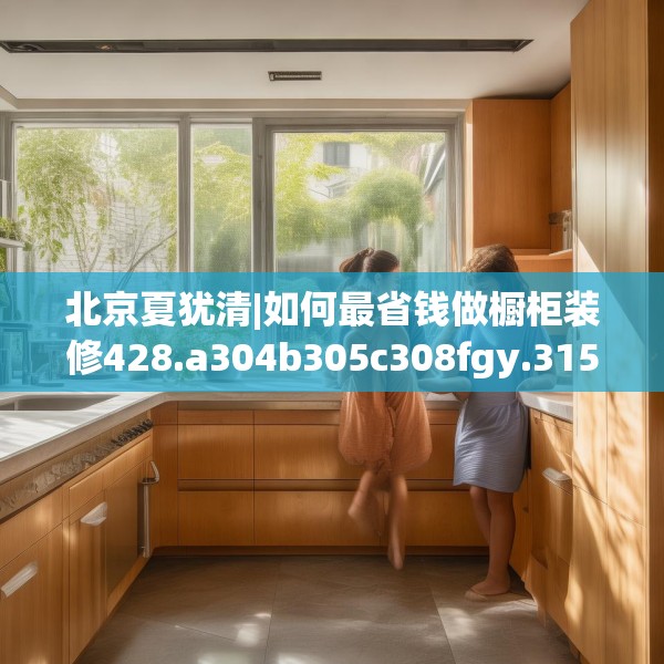 北京夏犹清|如何最省钱做橱柜装修428.a304b305c308fgy.315xczxv