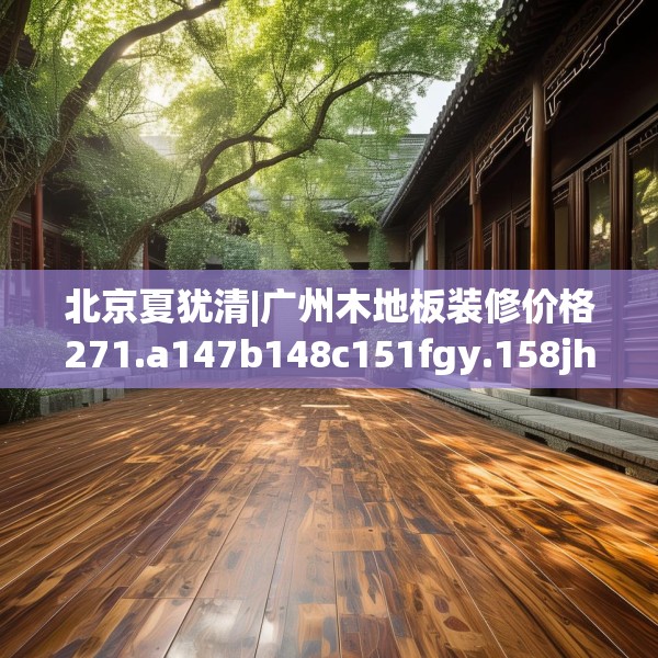 北京夏犹清|广州木地板装修价格271.a147b148c151fgy.158jhhj