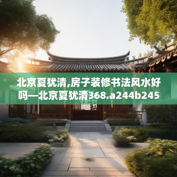 北京夏犹清,房子装修书法风水好吗—北京夏犹清368.a244b245c248fgy.255wew