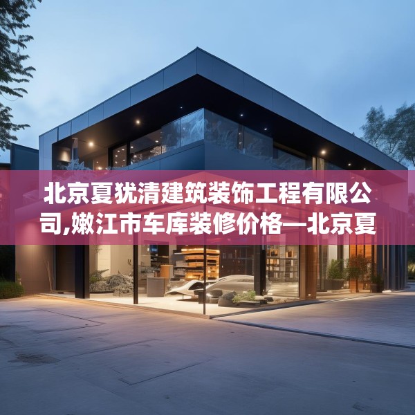 北京夏犹清建筑装饰工程有限公司,嫩江市车库装修价格—北京夏犹清建筑装饰工程有限公司345.a221b222c225fgy.232uyk
