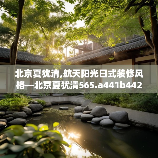 北京夏犹清,航天阳光日式装修风格—北京夏犹清565.a441b442c445fgy.452fdsfds