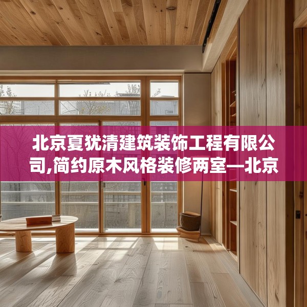北京夏犹清建筑装饰工程有限公司,简约原木风格装修两室—北京夏犹清建筑装饰工程有限公司511.a387b388c391fgy.398fdsfds