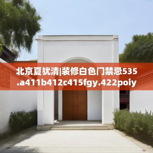 北京夏犹清|装修白色门禁忌535.a411b412c415fgy.422poiy