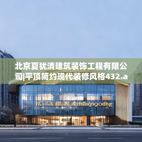 北京夏犹清建筑装饰工程有限公司|平顶简约现代装修风格432.a308b309c312fgy.319nbn